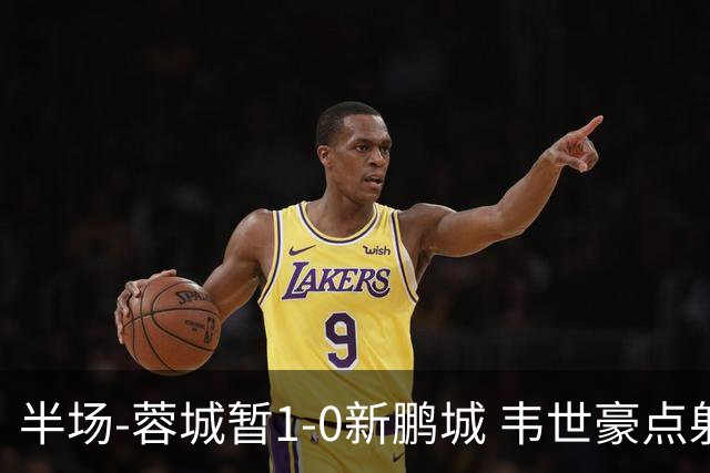 半场-蓉城暂1-0新鹏城 韦世豪点射韦林顿造点双方对抗激烈5人染黄