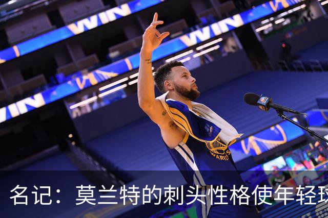 名记：莫兰特的刺头性格使年轻球队和火箭等争冠球队对其不感兴趣