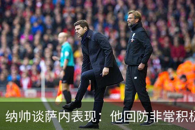 纳帅谈萨内表现：他回防非常积极，阻断对手多次反击，必须表扬他