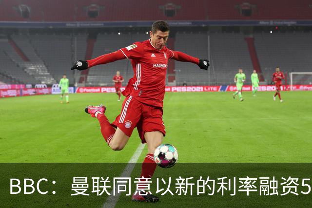 BBC：曼联同意以新的利率融资5.5亿美元，新贷款利率5.36%